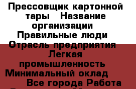Прессовщик картонной тары › Название организации ­ Правильные люди › Отрасль предприятия ­ Легкая промышленность › Минимальный оклад ­ 22 000 - Все города Работа » Вакансии   . Мордовия респ.